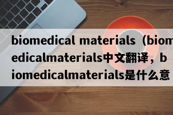 biomedical materials（biomedicalmaterials中文翻譯，biomedicalmaterials是什么意思，biomedicalmaterials發(fā)音、用法及例句）