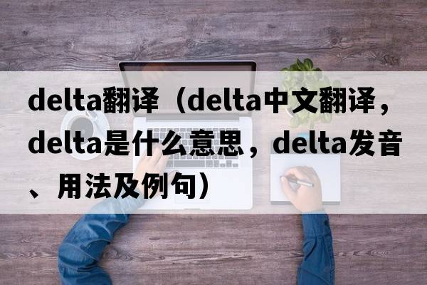 delta翻譯（delta中文翻譯，delta是什么意思，delta發(fā)音、用法及例句）
