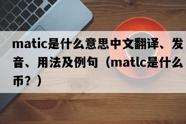 MATIC是什么意思中文翻譯、發(fā)音、用法及例句（matlc是什么幣？）