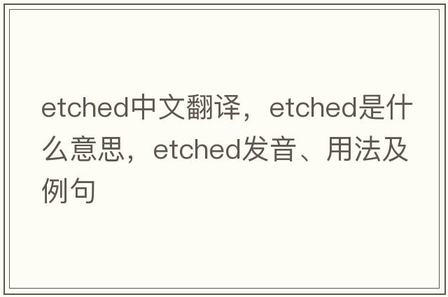 etched中文翻譯，etched是什么意思，etched發(fā)音、用法及例句