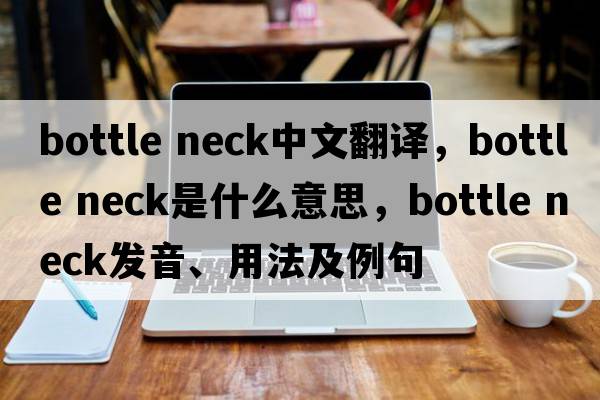 bottle neck中文翻譯，bottle neck是什么意思，bottle neck發(fā)音、用法及例句