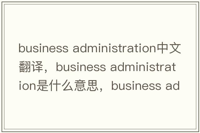 business administration中文翻譯，business administration是什么意思，business administration發(fā)音、用法及例句