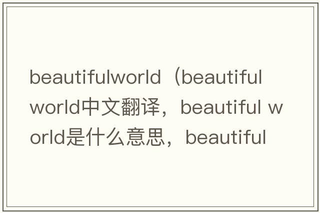 beautifulworld（beautiful world中文翻譯，beautiful world是什么意思，beautiful world發(fā)音、用法及例句）