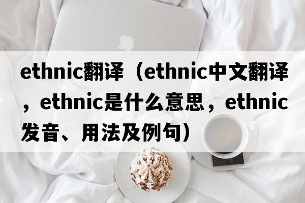 ethnic翻譯（ethnic中文翻譯，ethnic是什么意思，ethnic發(fā)音、用法及例句）