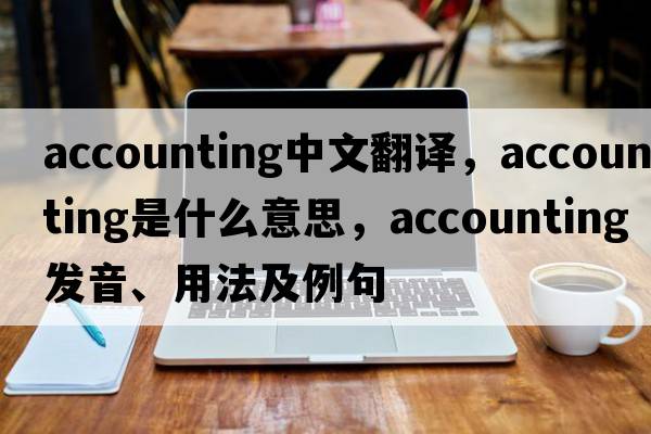accounting中文翻譯，accounting是什么意思，accounting發(fā)音、用法及例句