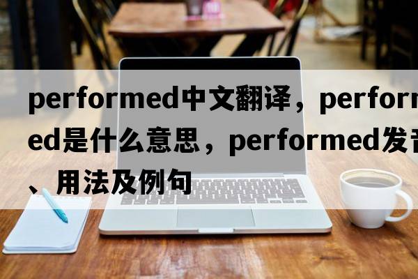 performed中文翻譯，performed是什么意思，performed發(fā)音、用法及例句