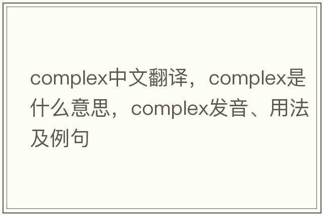 complex中文翻譯，complex是什么意思，complex發(fā)音、用法及例句