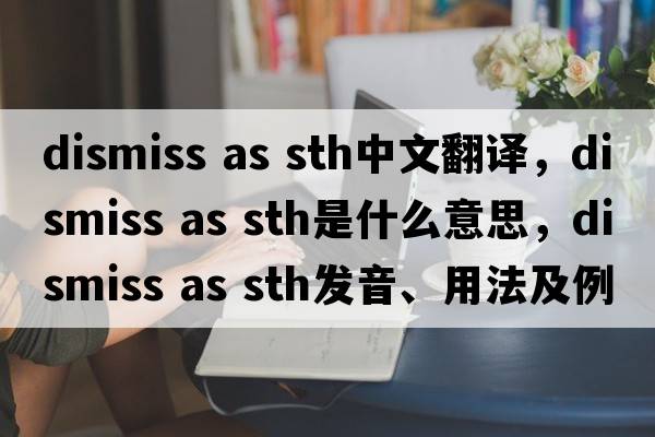 dismiss as sth中文翻譯，dismiss as sth是什么意思，dismiss as sth發(fā)音、用法及例句