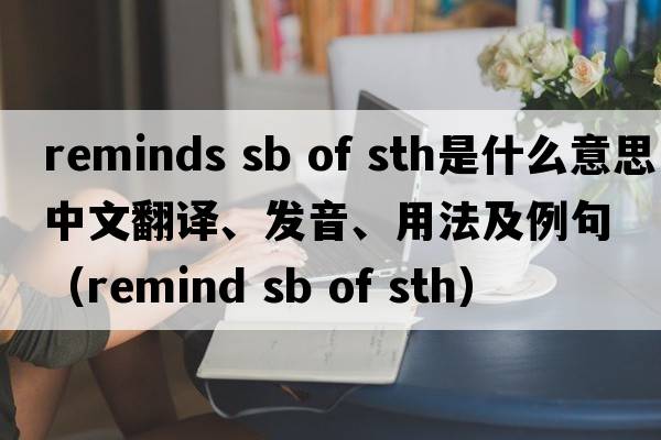 reminds sb of sth是什么意思中文翻譯、發(fā)音、用法及例句（remind sb of sth）