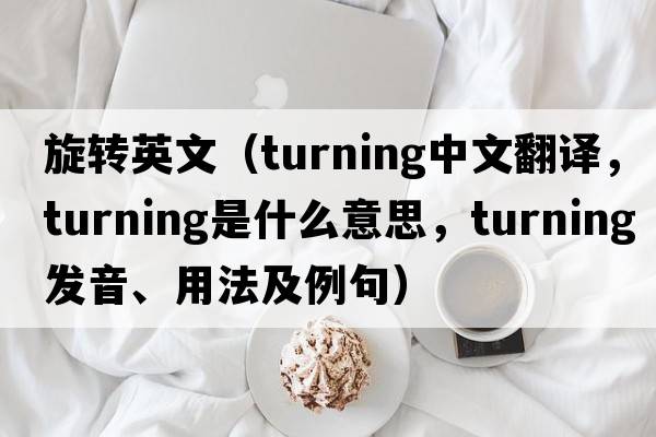 旋轉英文（turning中文翻譯，turning是什么意思，turning發(fā)音、用法及例句）