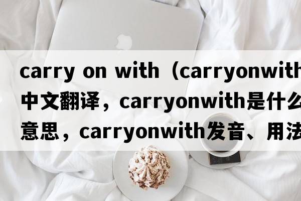 carry on with（carryonwith中文翻譯，carryonwith是什么意思，carryonwith發(fā)音、用法及例句）
