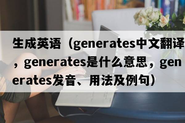 生成英語(yǔ)（generates中文翻譯，generates是什么意思，generates發(fā)音、用法及例句）