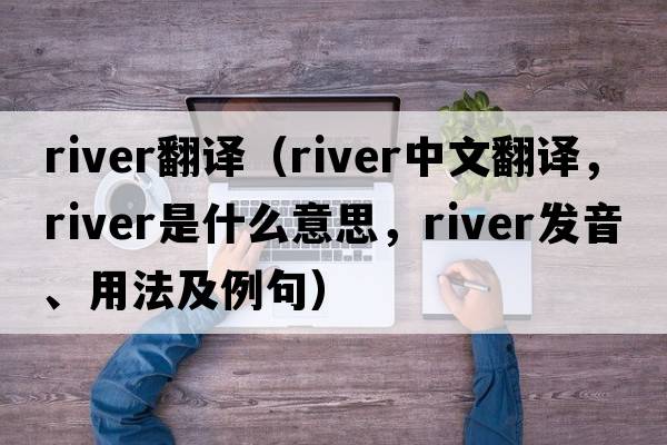 river翻譯（river中文翻譯，river是什么意思，river發(fā)音、用法及例句）