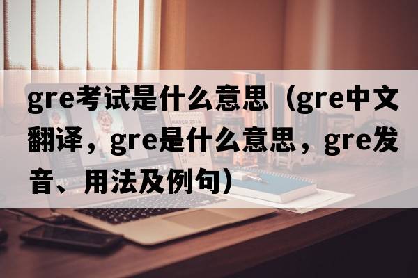 gre考試是什么意思（gre中文翻譯，gre是什么意思，gre發(fā)音、用法及例句）