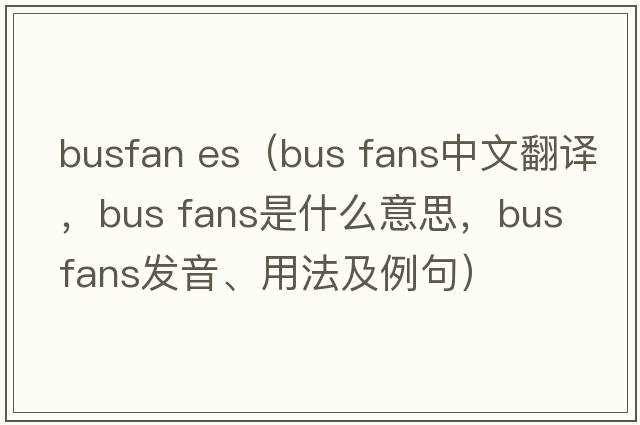 busfan es（bus fans中文翻譯，bus fans是什么意思，bus fans發(fā)音、用法及例句）