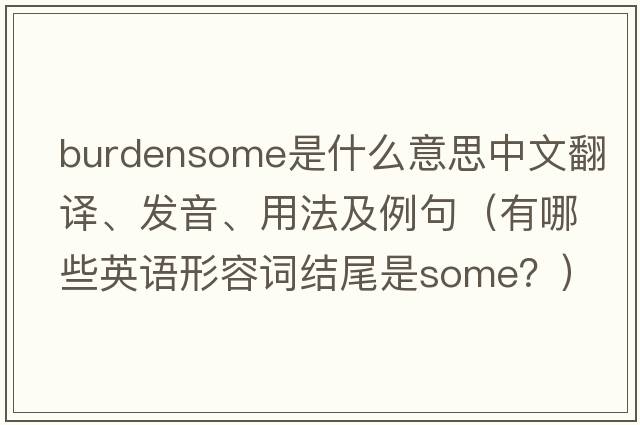 burdensome是什么意思中文翻譯、發(fā)音、用法及例句（有哪些英語(yǔ)形容詞結尾是some？）