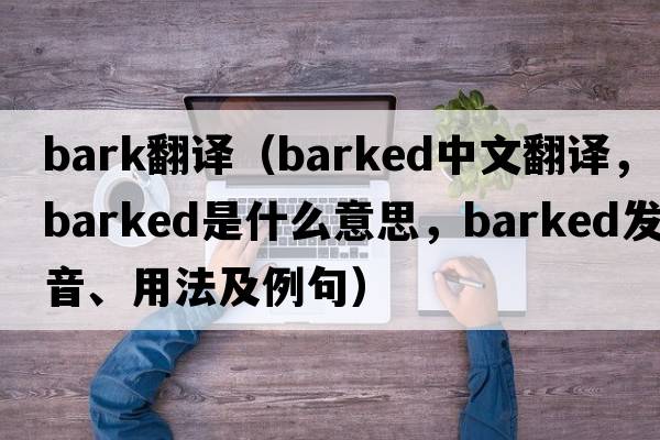 Bark翻譯（barked中文翻譯，barked是什么意思，barked發(fā)音、用法及例句）
