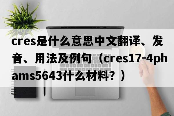 cres是什么意思中文翻譯、發(fā)音、用法及例句（CRES17-4PHAMS5643什么材料？）