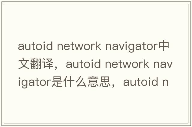 autoid network navigator中文翻譯，autoid network navigator是什么意思，autoid network navigator發(fā)音、用法及例句