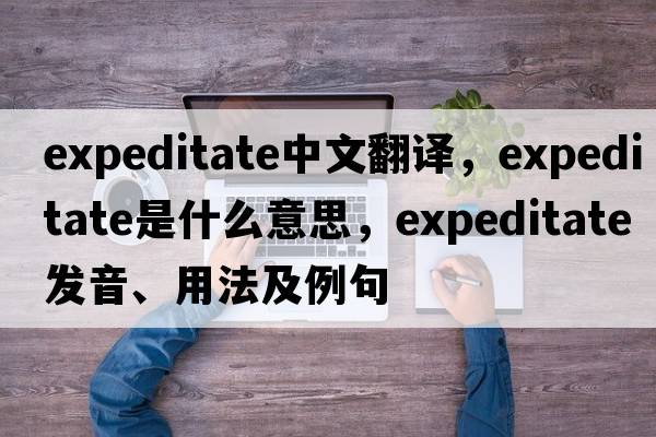 expeditate中文翻譯，expeditate是什么意思，expeditate發(fā)音、用法及例句