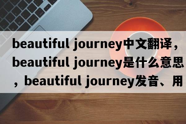 beautiful journey中文翻譯，beautiful journey是什么意思，beautiful journey發(fā)音、用法及例句