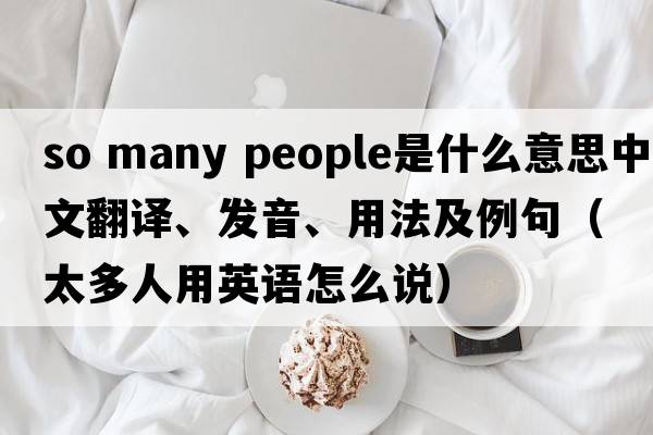 so many people是什么意思中文翻譯、發(fā)音、用法及例句（太多人用英語(yǔ)怎么說(shuō)）