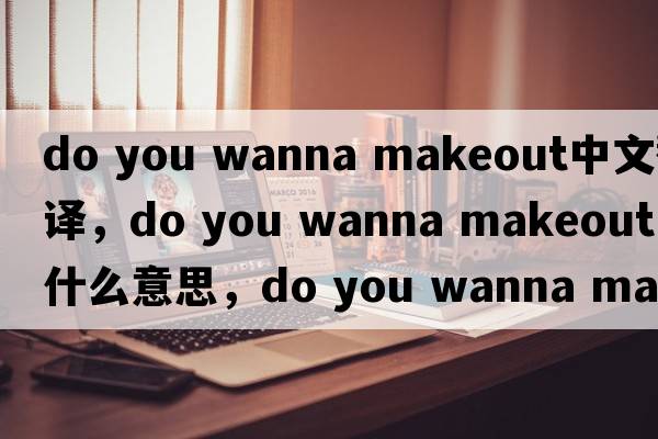 do you wanna makeout中文翻譯，do you wanna makeout是什么意思，do you wanna makeout發(fā)音、用法及例句