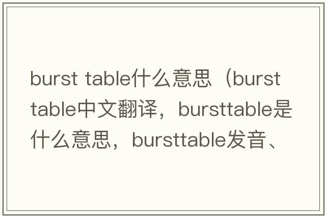 burst table什么意思（bursttable中文翻譯，bursttable是什么意思，bursttable發(fā)音、用法及例句）