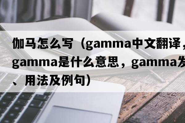 伽馬怎么寫(xiě)（gamma中文翻譯，gamma是什么意思，gamma發(fā)音、用法及例句）