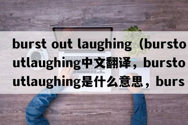 burst out laughing（burstoutlaughing中文翻譯，burstoutlaughing是什么意思，burstoutlaughing發(fā)音、用法及例句）