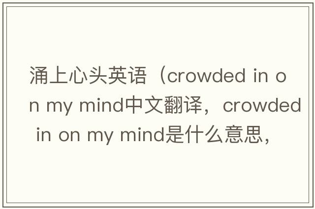 涌上心頭英語(yǔ)（crowded in on my mind中文翻譯，crowded in on my mind是什么意思，crowded in on my mind發(fā)音、用法及例句）