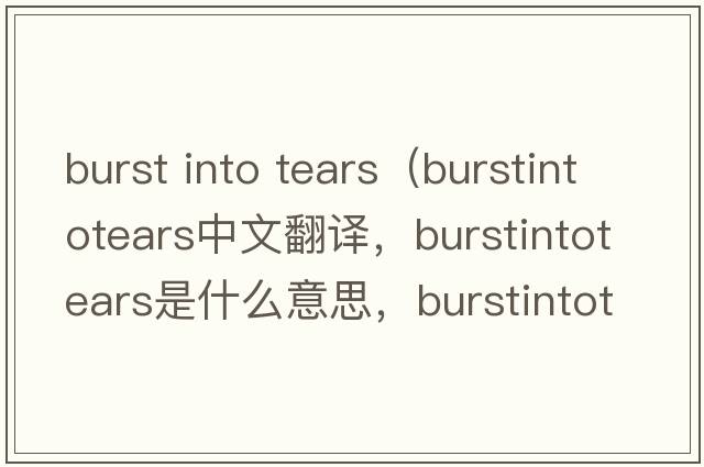 burst into tears（burstintotears中文翻譯，burstintotears是什么意思，burstintotears發(fā)音、用法及例句）