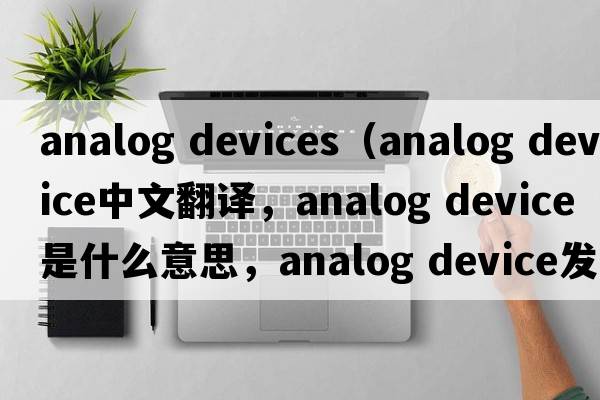 analog devices（analog device中文翻譯，analog device是什么意思，analog device發(fā)音、用法及例句）