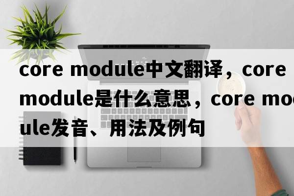 core module中文翻譯，core module是什么意思，core module發(fā)音、用法及例句