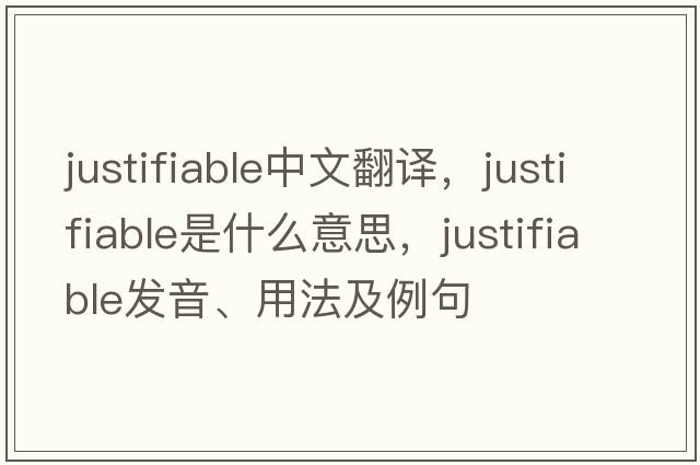 justifiable中文翻譯，justifiable是什么意思，justifiable發(fā)音、用法及例句