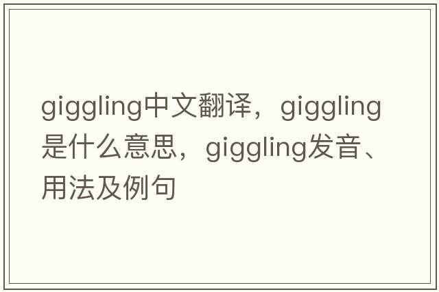 giggling中文翻譯，giggling是什么意思，giggling發(fā)音、用法及例句