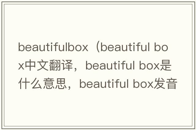 beautifulbox（beautiful box中文翻譯，beautiful box是什么意思，beautiful box發(fā)音、用法及例句）
