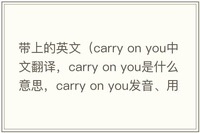 帶上的英文（carry on you中文翻譯，carry on you是什么意思，carry on you發(fā)音、用法及例句）
