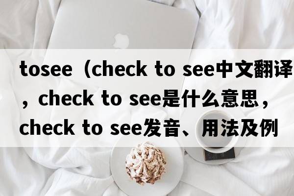 tosee（check to see中文翻譯，check to see是什么意思，check to see發(fā)音、用法及例句）