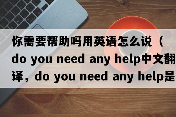 你需要幫助嗎用英語(yǔ)怎么說(shuō)（do you need any help中文翻譯，do you need any help是什么意思，do you need any help發(fā)音、用法及例句）