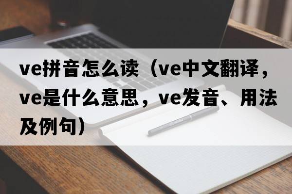 ve拼音怎么讀（ve中文翻譯，ve是什么意思，ve發(fā)音、用法及例句）