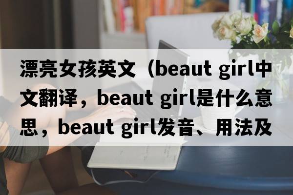 漂亮女孩英文（beaut girl中文翻譯，beaut girl是什么意思，beaut girl發(fā)音、用法及例句）