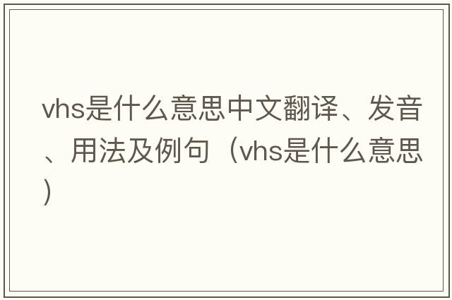 vhs是什么意思中文翻譯、發(fā)音、用法及例句（vhs是什么意思）