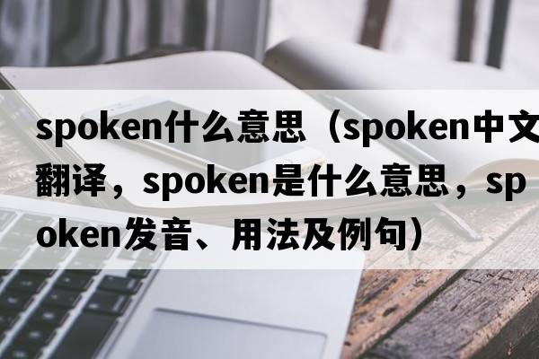 spoken什么意思（spoken中文翻譯，spoken是什么意思，spoken發(fā)音、用法及例句）