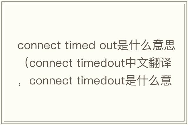 connect timed out是什么意思（connect timedout中文翻譯，connect timedout是什么意思，connect timedout發(fā)音、用法及例句）