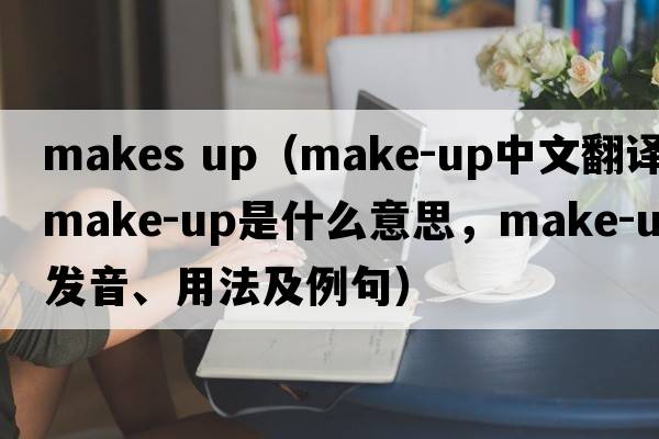 makes up（make-up中文翻譯，make-up是什么意思，make-up發(fā)音、用法及例句）