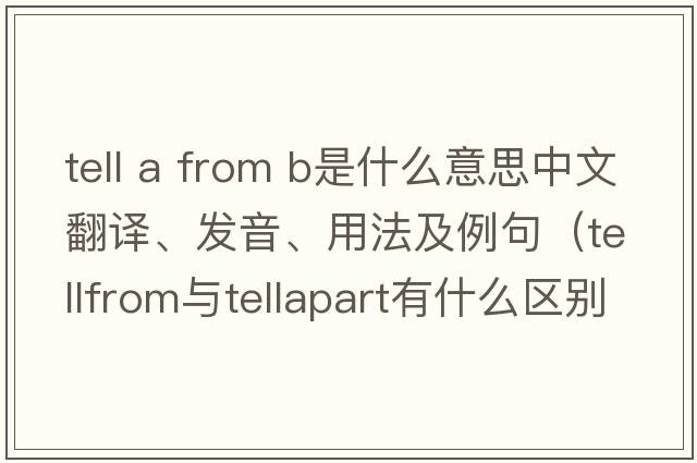 tell a from b是什么意思中文翻譯、發(fā)音、用法及例句（tellfrom與tellapart有什么區別？）