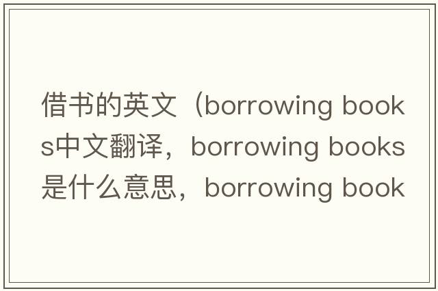 借書(shū)的英文（borrowing books中文翻譯，borrowing books是什么意思，borrowing books發(fā)音、用法及例句）