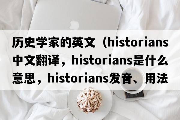 歷史學(xué)家的英文（historians中文翻譯，historians是什么意思，historians發(fā)音、用法及例句）