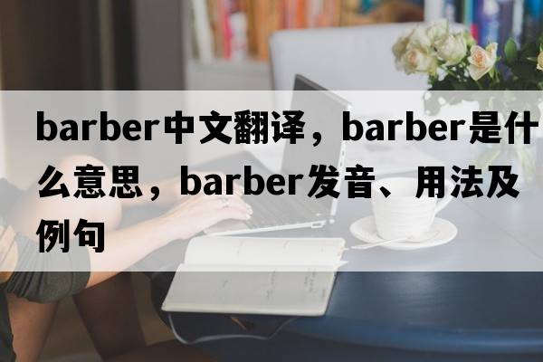 barber中文翻譯，barber是什么意思，barber發(fā)音、用法及例句